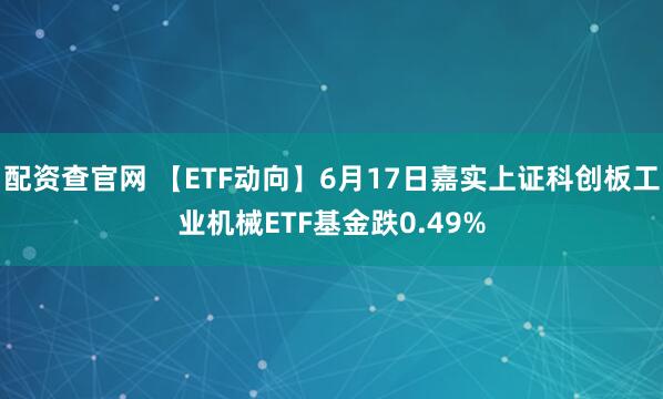 配资查官网 【ETF动向】6月17日嘉实上证科创板工业机械ETF基金跌0.49%