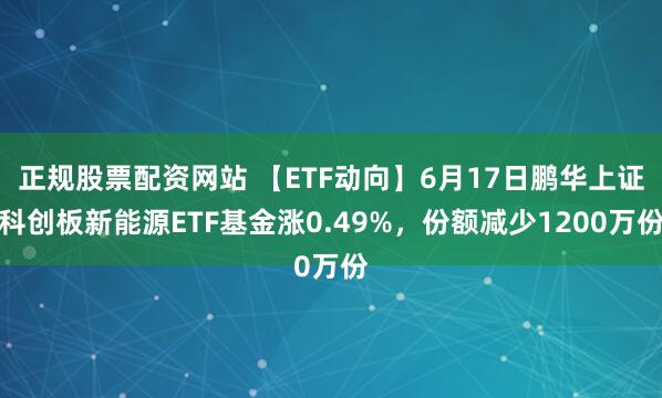 正规股票配资网站 【ETF动向】6月17日鹏华上证科创板新能源ETF基金涨0.49%,份额减少1200万份