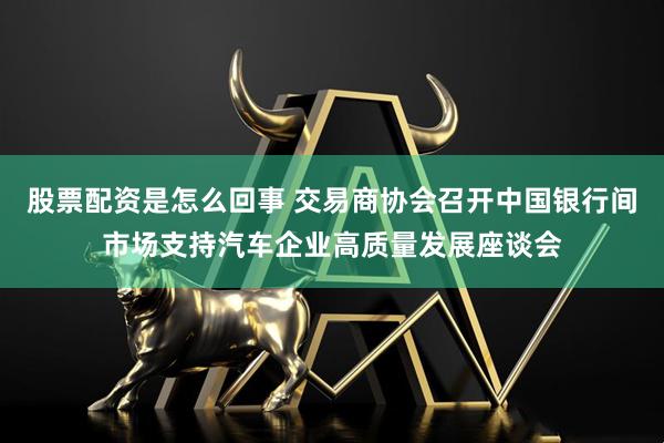 股票配资是怎么回事 交易商协会召开中国银行间市场支持汽车企业高质量发展座谈会