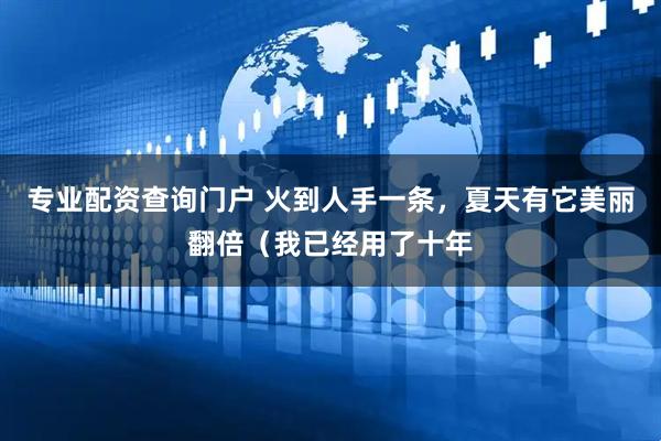 专业配资查询门户 火到人手一条,夏天有它美丽翻倍(我已经用了十年