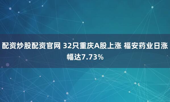 配资炒股配资官网 32只重庆A股上涨 福安药业日涨幅达7.73%