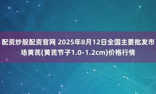 配资炒股配资官网 2025年8月12日全国主要批发市场黄芪(黄芪节子1.0-1.2cm)价格行情