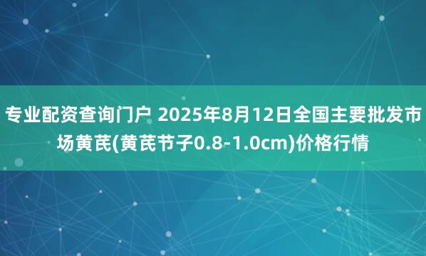 专业配资查询门户 2025年8月12日全国主要批发市场黄芪(黄芪节子0.8-1.0cm)价格行情