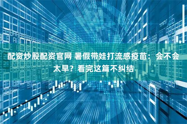 配资炒股配资官网 暑假带娃打流感疫苗:会不会太早?看完这篇不纠结