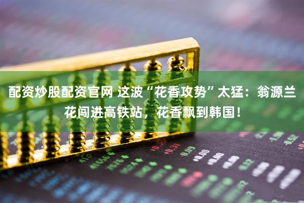 配资炒股配资官网 这波“花香攻势”太猛:翁源兰花闯进高铁站,花香飘到韩国!