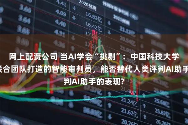 网上配资公司 当AI学会“挑剔”：中国科技大学与美团联合团队打造的智能审判员，能否替代人类评判AI助手的表现?