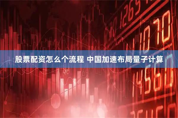 股票配资怎么个流程 中国加速布局量子计算