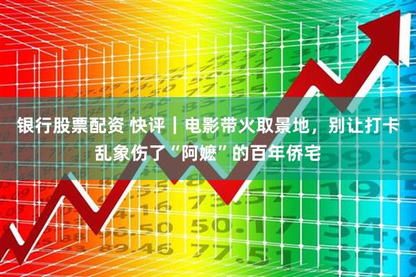 银行股票配资 快评｜电影带火取景地，别让打卡乱象伤了“阿嬷”的百年侨宅