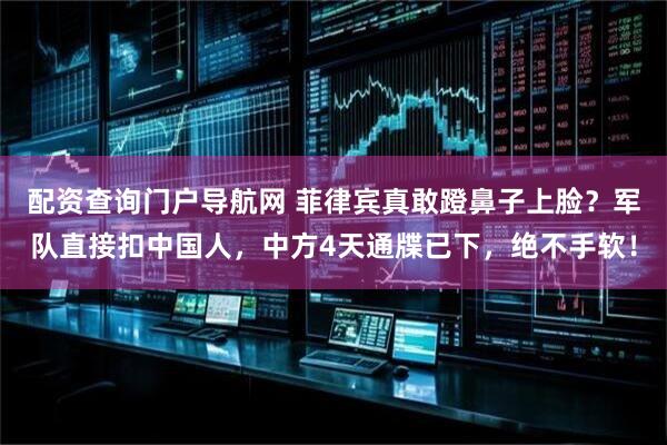配资查询门户导航网 菲律宾真敢蹬鼻子上脸？军队直接扣中国人，中方4天通牒已下，绝不手软！