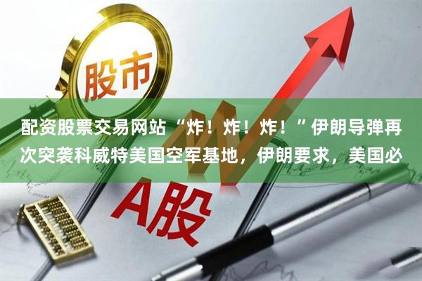 配资股票交易网站 “炸！炸！炸！”伊朗导弹再次突袭科威特美国空军基地，伊朗要求，美国必
