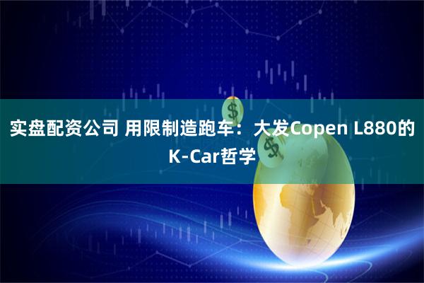 实盘配资公司 用限制造跑车：大发Copen L880的K-Car哲学