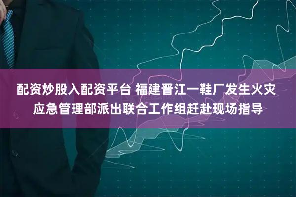 配资炒股入配资平台 福建晋江一鞋厂发生火灾 应急管理部派出联合工作组赶赴现场指导