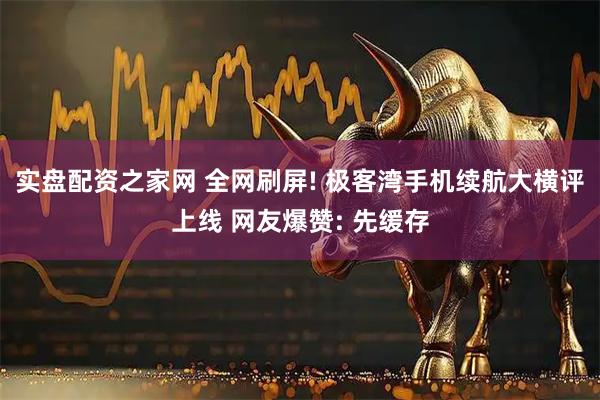 实盘配资之家网 全网刷屏! 极客湾手机续航大横评上线 网友爆赞: 先缓存