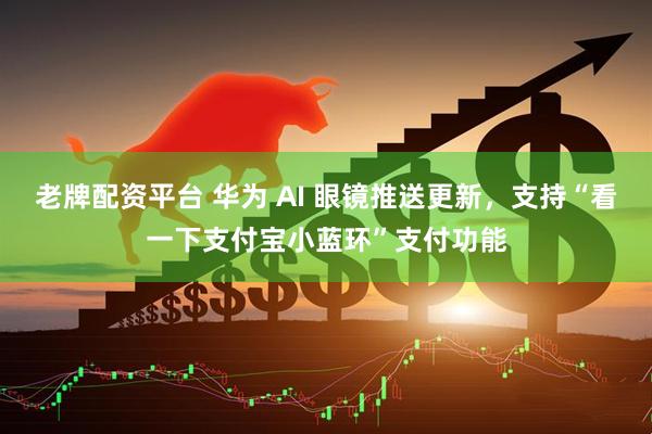 老牌配资平台 华为 AI 眼镜推送更新，支持“看一下支付宝小蓝环”支付功能