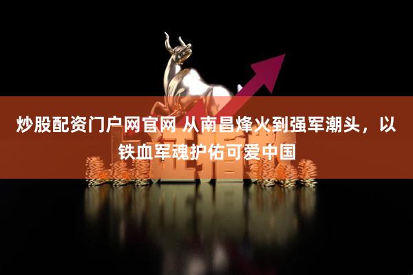 炒股配资门户网官网 从南昌烽火到强军潮头，以铁血军魂护佑可爱中国
