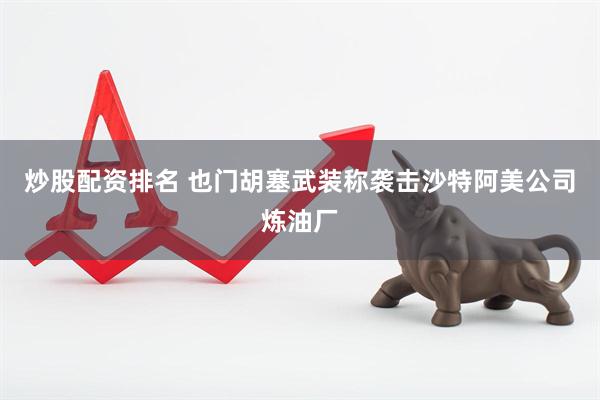 炒股配资排名 也门胡塞武装称袭击沙特阿美公司炼油厂