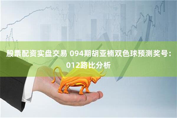 股票配资实盘交易 094期胡亚楠双色球预测奖号：012路比分析