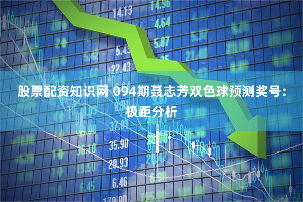 股票配资知识网 094期聂志芳双色球预测奖号：极距分析