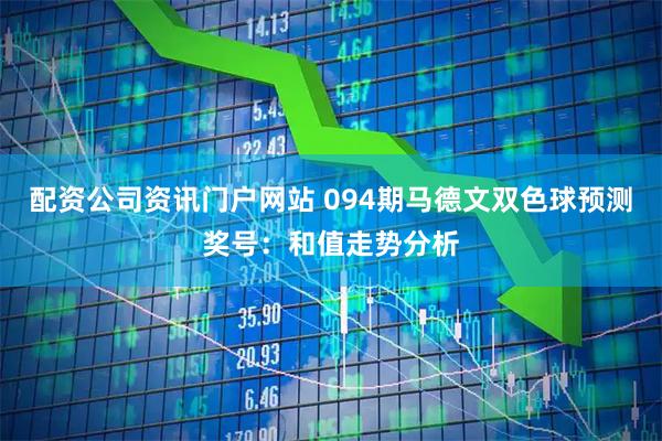配资公司资讯门户网站 094期马德文双色球预测奖号：和值走势分析
