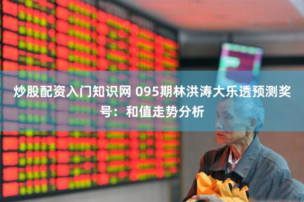 炒股配资入门知识网 095期林洪涛大乐透预测奖号：和值走势分析
